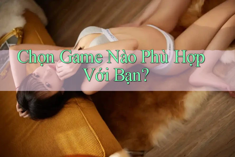 Chọn Game Nào Phù Hợp Với Bạn? Chọn Game Nào Phù Hợp Với Bạn?