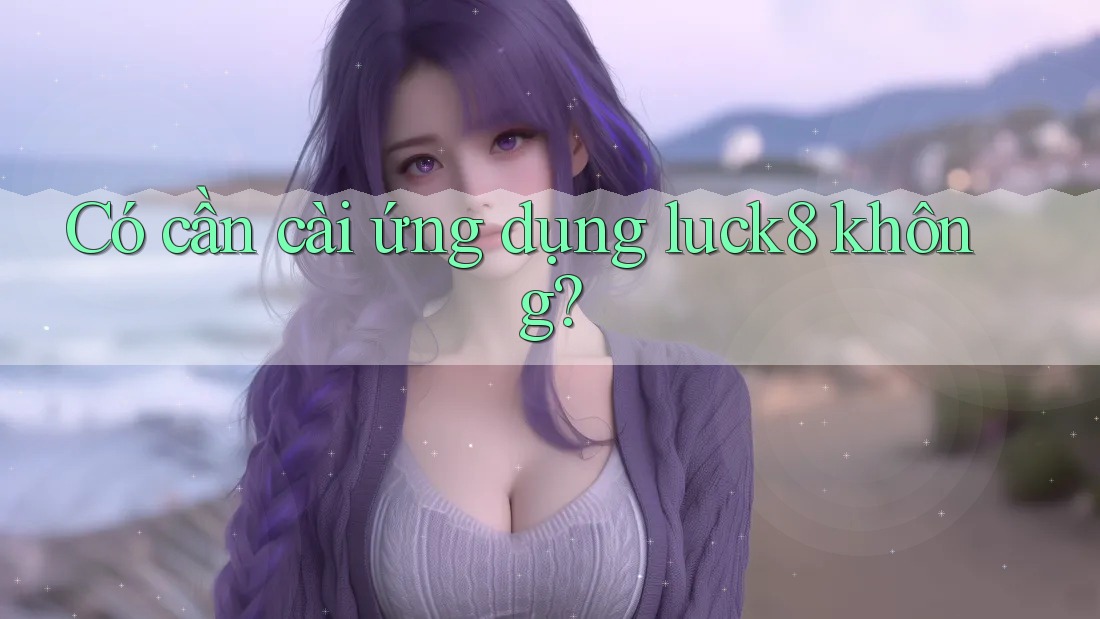 Có cần cài ứng dụng luck8 không? Có cần cài ứng dụng luck8 không?