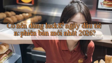 Có nên dùng luck8 ngày đầu tiên phiên bản mới nhất 2026