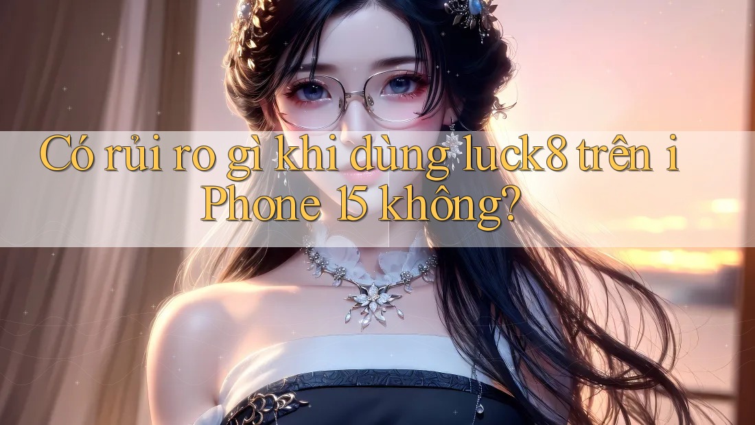Có rủi ro gì khi dùng luck8 trên iPhone 15 không?