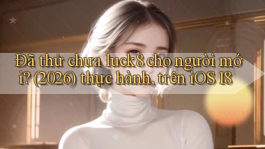 Đã thử chưa luck8 cho người mới (2026) thực hành, trên iOS 18