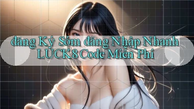 đăng ký sớm đăng nhập nhanh luck8 code miễn phí