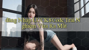 đăng nhập luck8 code trải nghiệm vừa ra mắt