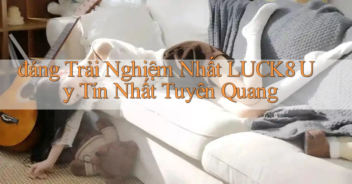 đáng trải nghiệm nhất luck8 uy tín nhất Tuyên Quang