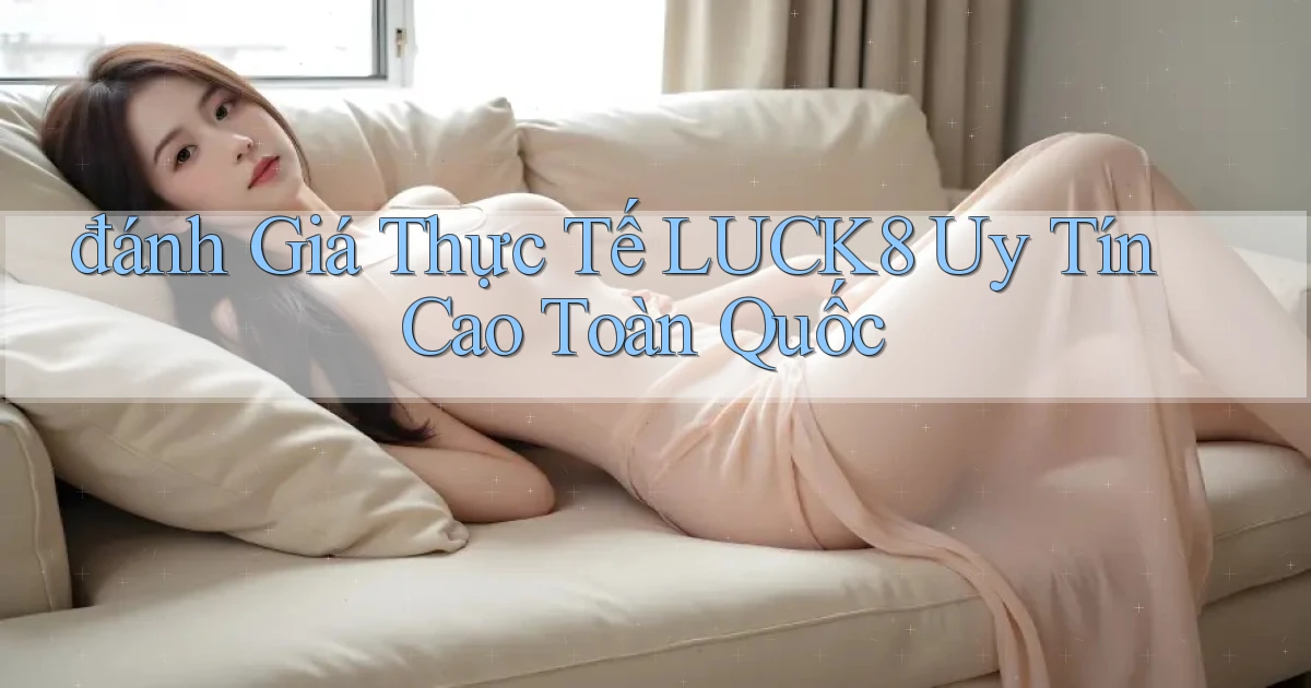 đánh giá thực tế luck8 uy tín cao toàn quốc