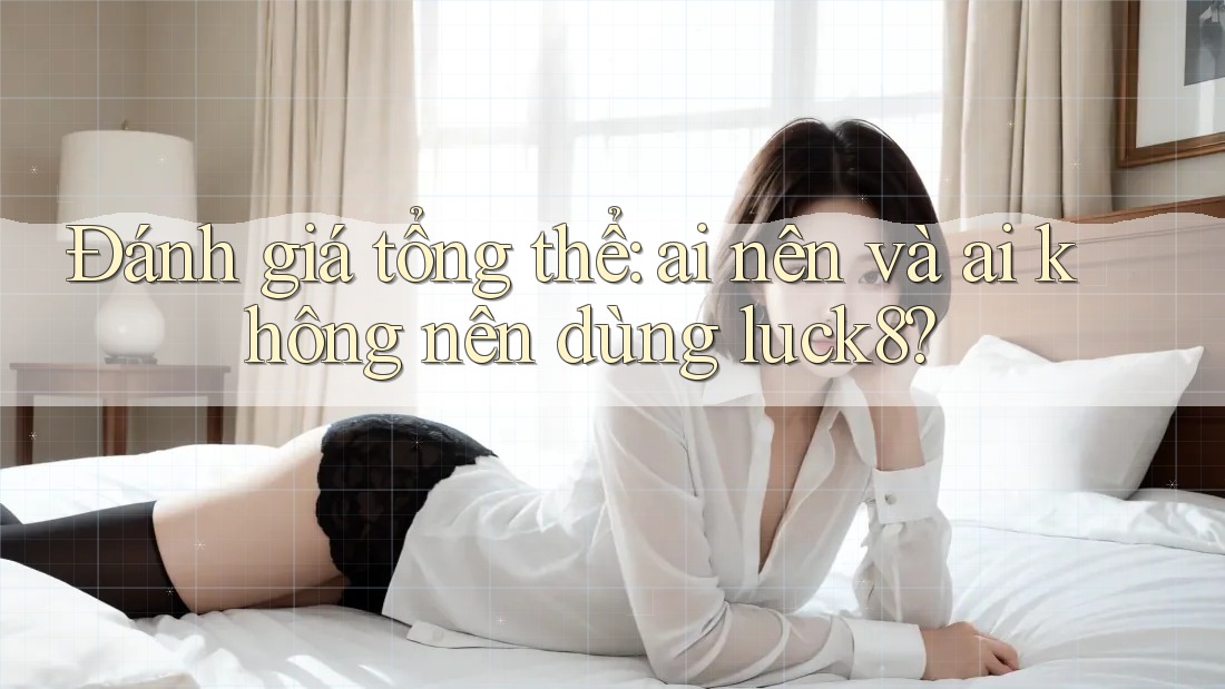 Đánh giá tổng thể: Ai nên và ai không nên dùng luck8? Đánh giá tổng thể: Ai nên và ai không nên dùng luck8?