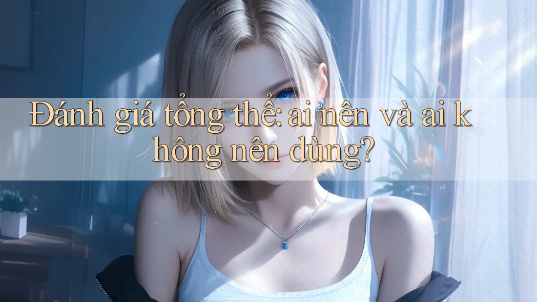 Đánh giá tổng thể: ai nên và ai không nên dùng Đánh giá tổng thể: ai nên và ai không nên dùng