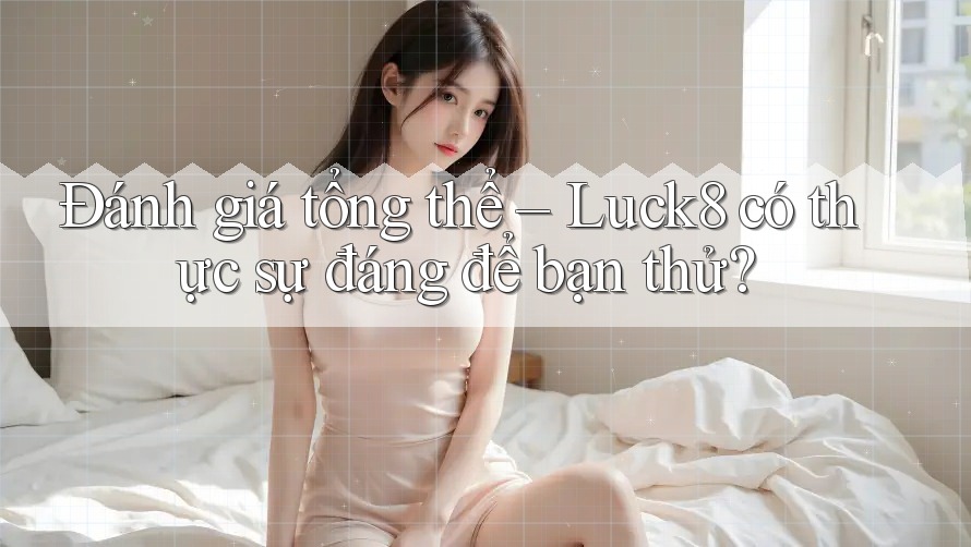 Đánh giá tổng thể – Luck8 có thực sự đáng để bạn thử?
