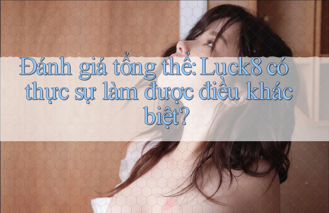 Đánh giá tổng thể: Luck8 có thực sự làm được điều khác biệt?