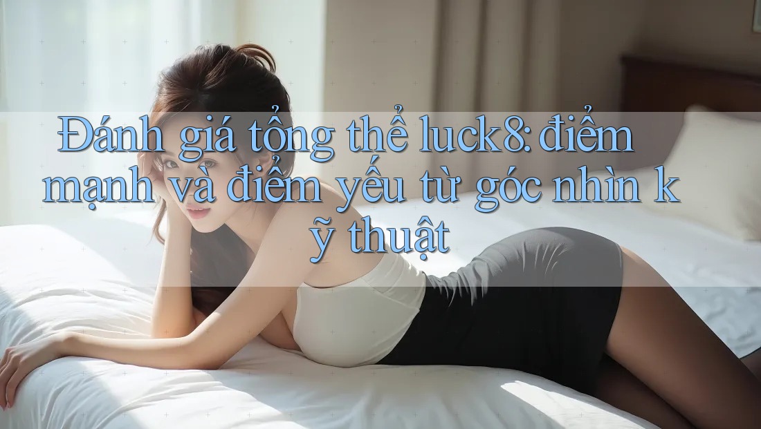 Đánh giá tổng thể luck8: điểm mạnh và điểm yếu từ góc nhìn kỹ thuật