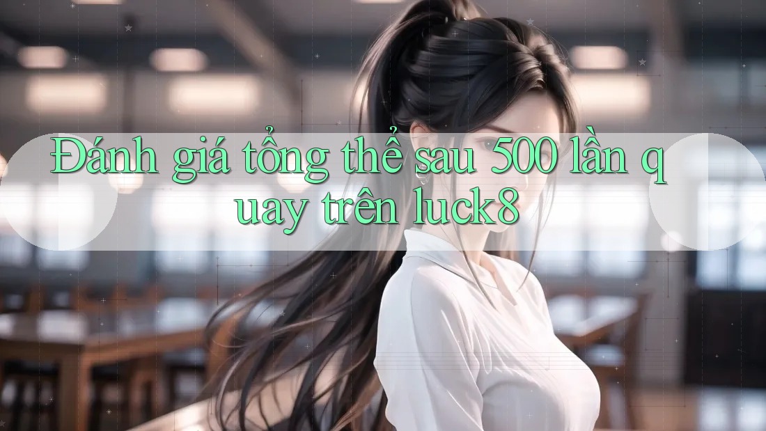Đánh giá tổng thể sau 500 lần quay trên luck8 Đánh giá tổng thể sau 500 lần quay trên luck8
