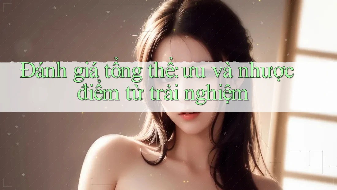 Đánh giá tổng thể: ưu và nhược điểm từ trải nghiệm