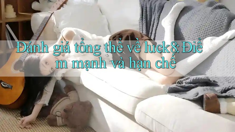 Đánh giá tổng thể về luck8: Điểm mạnh và hạn chế