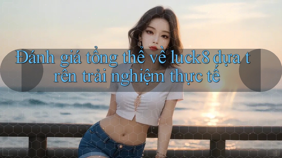 Đánh giá tổng thể về luck8 dựa trên trải nghiệm thực tế Đánh giá tổng thể về luck8 dựa trên trải nghiệm thực tế