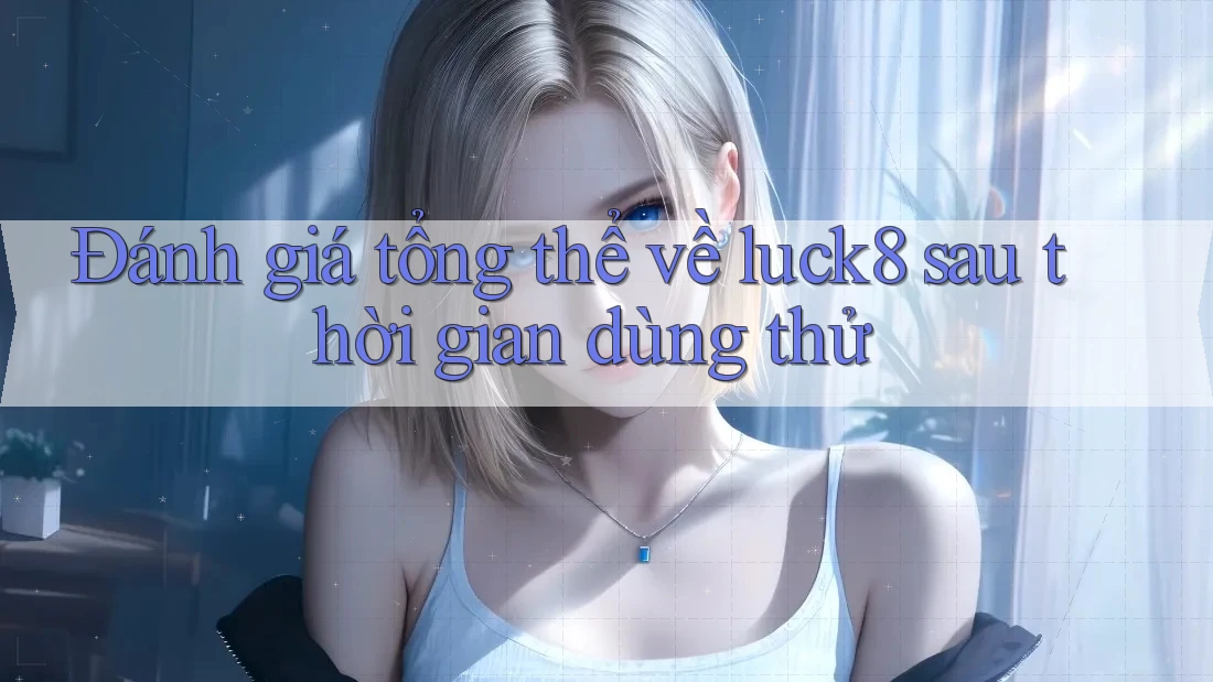 Đánh giá tổng thể về luck8 sau thời gian dùng thử