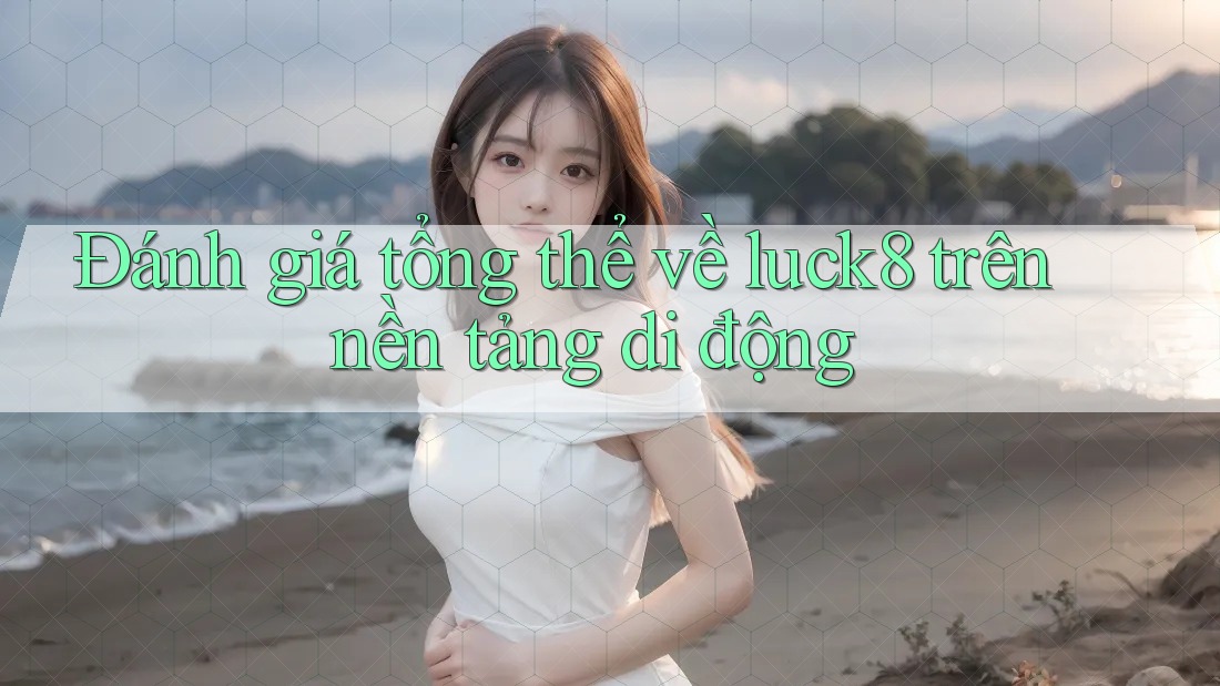 Đánh giá tổng thể về luck8 trên nền tảng di động