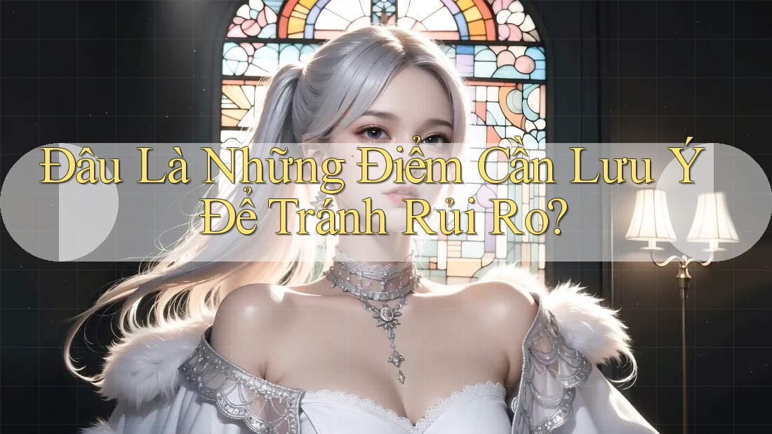 Đâu Là Những Điểm Cần Lưu Ý Để Tránh Rủi Ro?