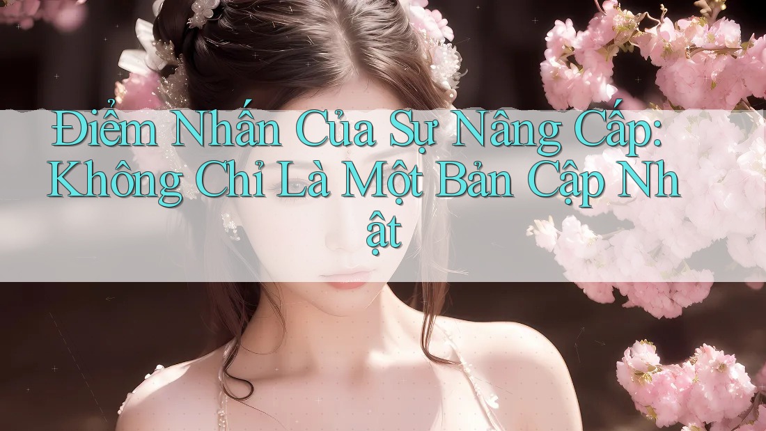 Điểm Nhấn Của Sự Nâng Cấp: Không Chỉ Là Một Bản Cập Nhật Điểm Nhấn Của Sự Nâng Cấp: Không Chỉ Là Một Bản Cập Nhật