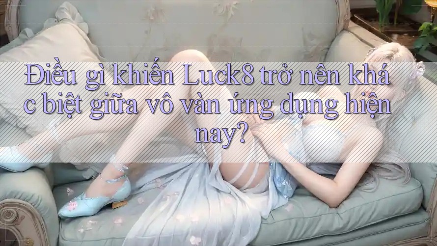 Điều gì khiến Luck8 trở nên khác biệt giữa vô vàn ứng dụng hiện nay?