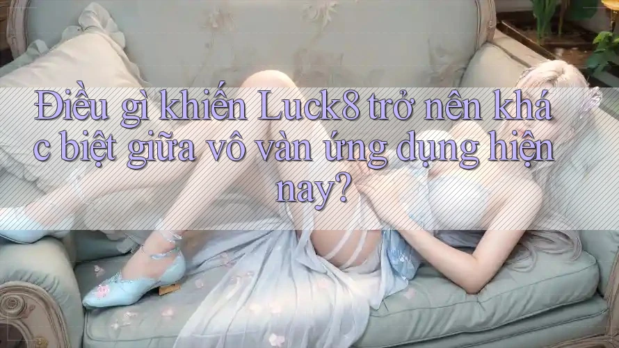 Điều gì khiến Luck8 trở nên khác biệt giữa vô vàn ứng dụng hiện nay? Điều gì khiến Luck8 trở nên khác biệt giữa vô vàn ứng dụng hiện nay?