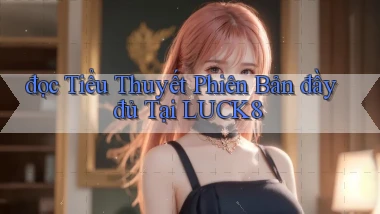 đọc tiểu thuyết phiên bản đầy đủ tại luck8