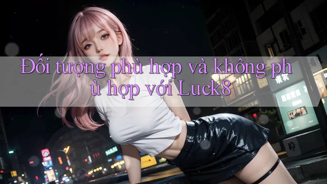 Đối tượng phù hợp và không phù hợp với luck8 Đối tượng phù hợp và không phù hợp với luck8