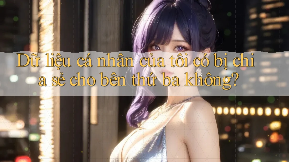 Dữ liệu cá nhân của tôi có bị chia sẻ cho bên thứ ba không? Dữ liệu cá nhân của tôi có bị chia sẻ cho bên thứ ba không?