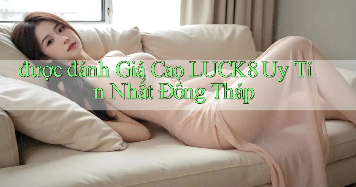 được đánh giá cao luck8 uy tín nhất Đồng Tháp