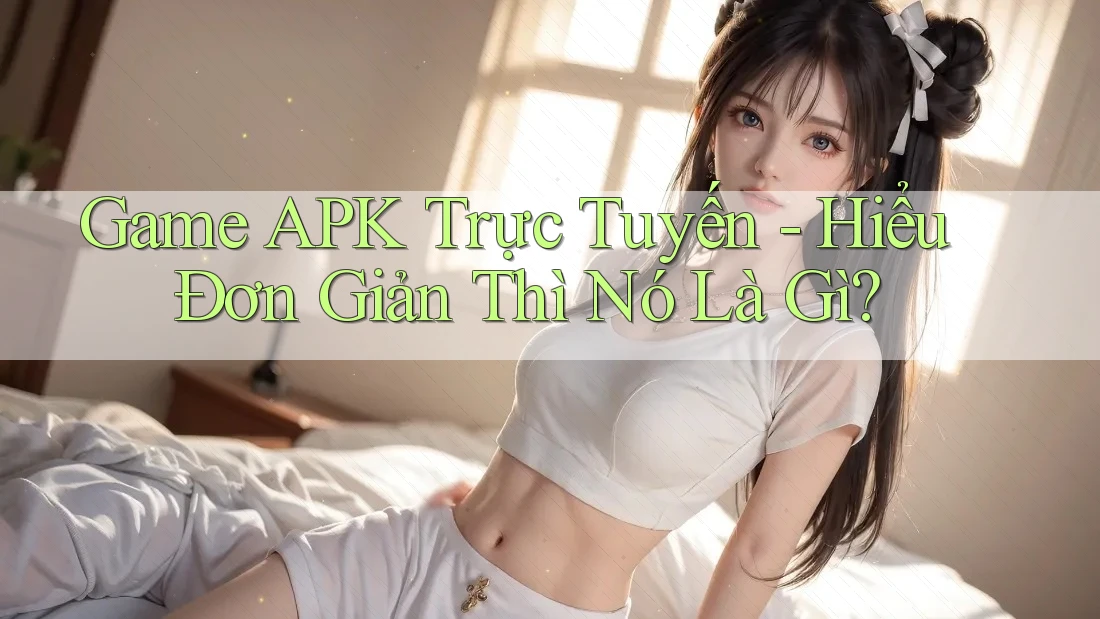Game APK Trực Tuyến - Hiểu Đơn Giản Thì Nó Là Gì?