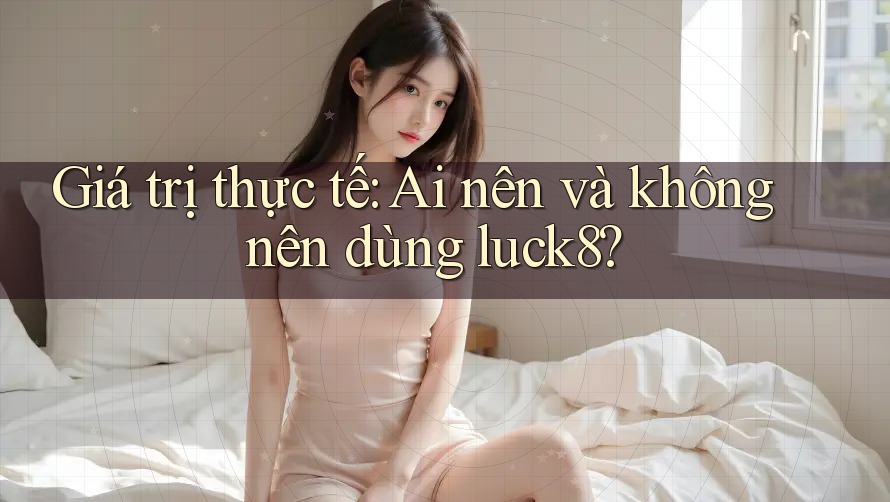 Giá trị thực tế: Ai nên và không nên dùng luck8?