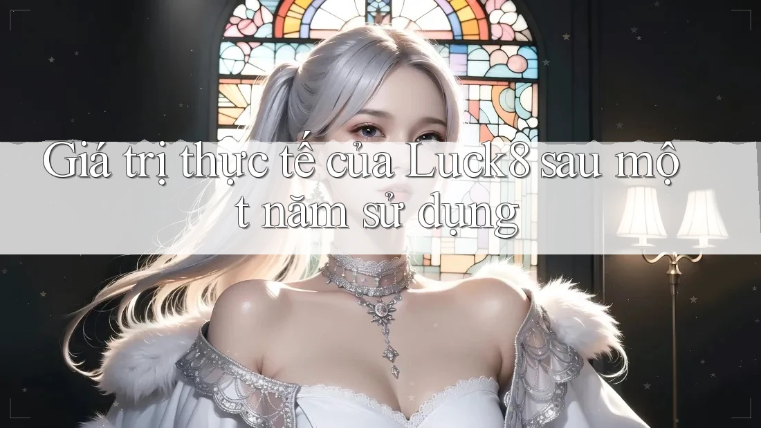 Giá trị thực tế của Luck8 sau một năm sử dụng Giá trị thực tế của Luck8 sau một năm sử dụng