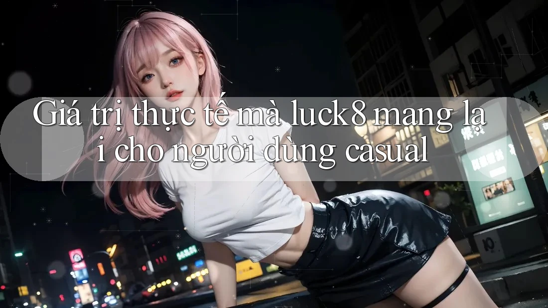 Giá trị thực tế mà luck8 mang lại cho người dùng casual