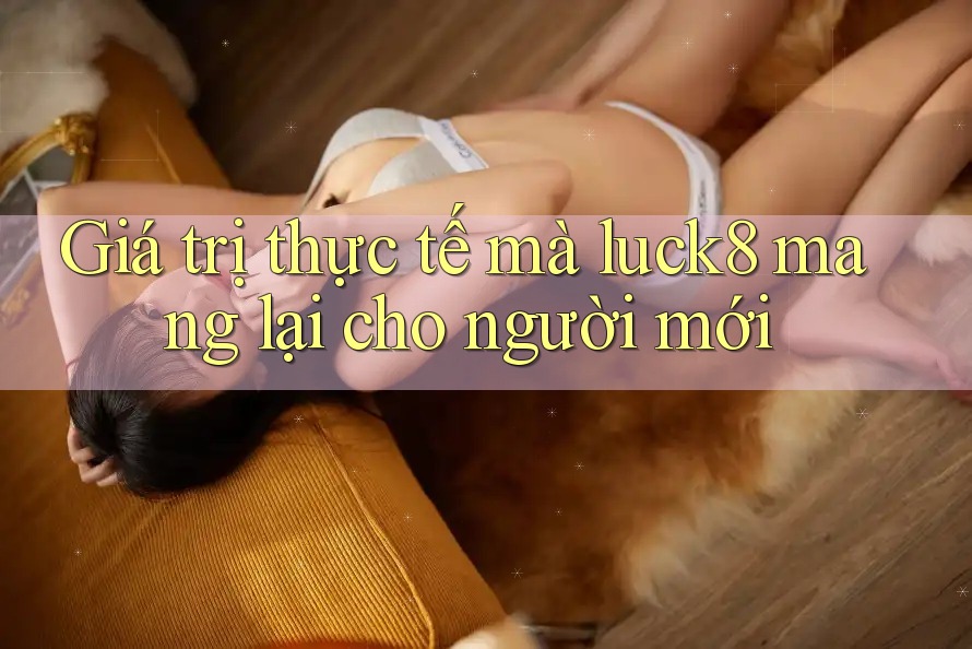 Giá trị thực tế mà luck8 mang lại cho người mới Giá trị thực tế mà luck8 mang lại cho người mới