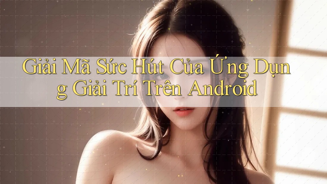 Giải Mã Sức Hút Của Ứng Dụng Giải Trí Trên Android