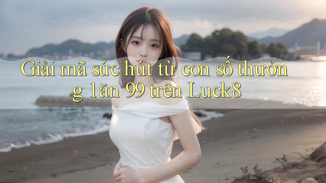 Giải mã sức hút từ con số thưởng 1 ăn 99 trên Luck8 Giải mã sức hút từ con số thưởng 1 ăn 99 trên Luck8