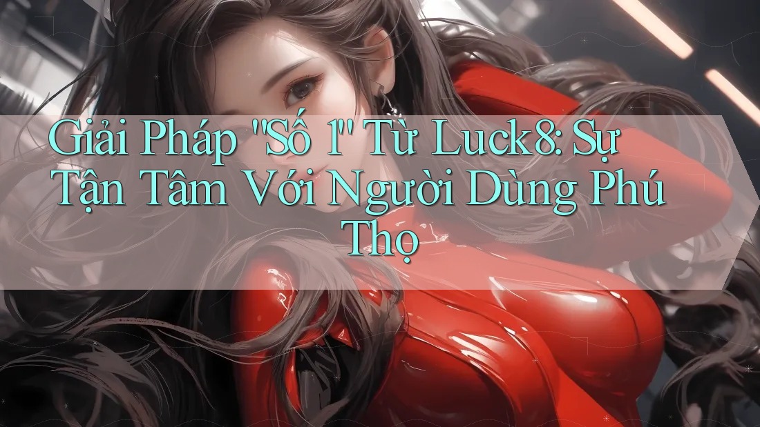 Giải Pháp “Số 1” Từ Luck8: Sự Tận Tâm Với Người Dùng Phú Thọ Giải Pháp “Số 1” Từ Luck8: Sự Tận Tâm Với Người Dùng Phú Thọ