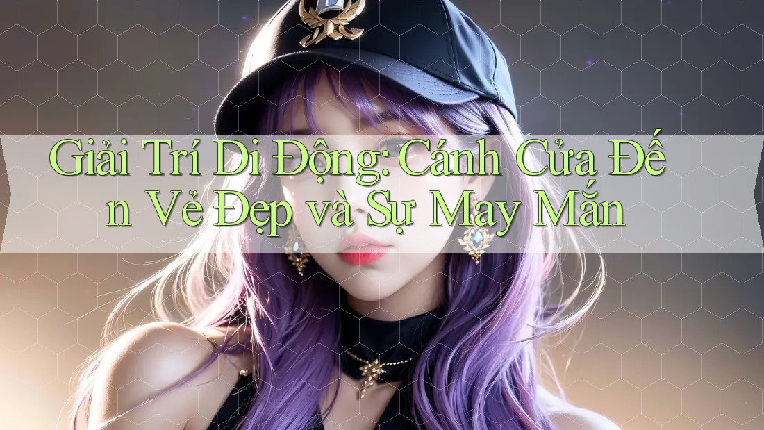 Giải Trí Di Động: Cánh Cửa Đến Vẻ Đẹp và Sự May Mắn