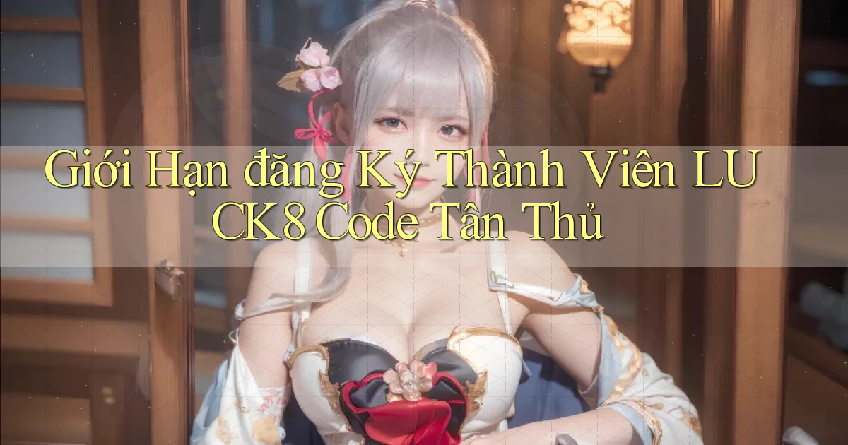 giới hạn đăng ký thành viên luck8 code tân thủ