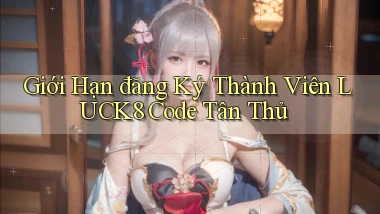 giới hạn đăng ký thành viên luck8 code tân thủ