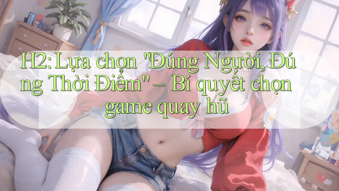 H2: Lựa chọn “Đúng Người, Đúng Thời Điểm” – Bí quyết chọn game quay hũ H2: Lựa chọn “Đúng Người, Đúng Thời Điểm” – Bí quyết chọn game quay hũ