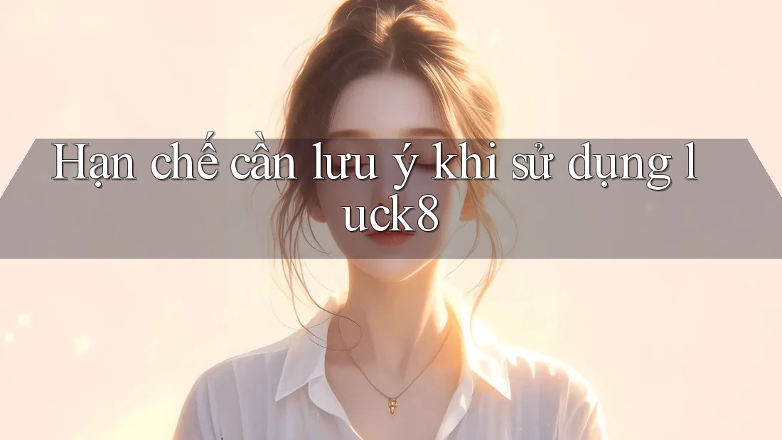 Hạn chế cần lưu ý khi sử dụng luck8 Hạn chế cần lưu ý khi sử dụng luck8