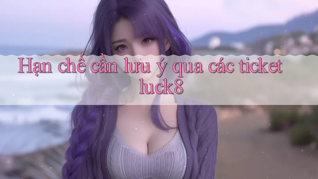Hạn chế cần lưu ý qua các ticket luck8 Hạn chế cần lưu ý qua các ticket luck8