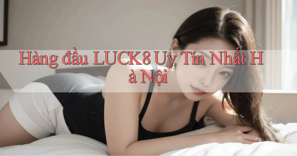 hàng đầu luck8 uy tín nhất Hà Nội