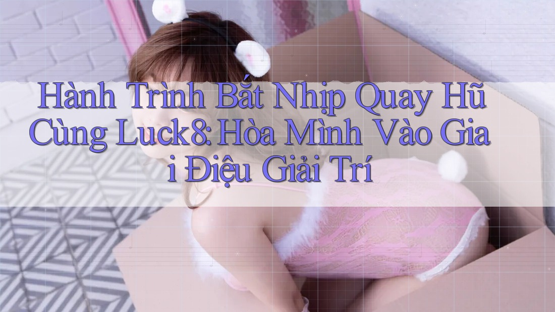 Hành Trình Bắt Nhịp Quay Hũ Cùng Luck8: Hòa Mình Vào Giai Điệu Giải Trí