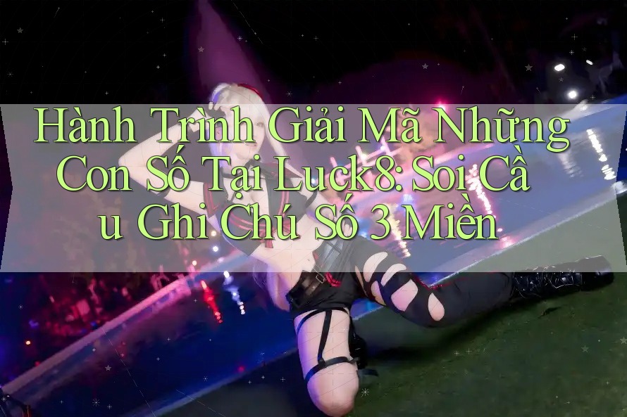 Hành Trình Giải Mã Những Con Số Tại Luck8: Soi Cầu Ghi Chú Số 3 Miền