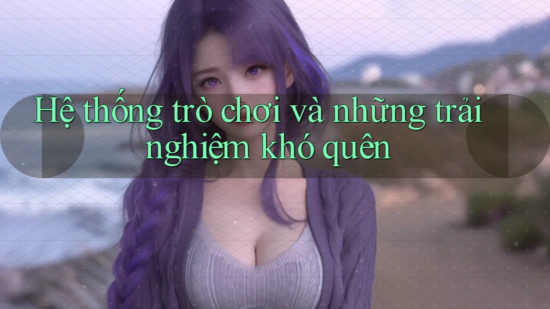 Hệ thống trò chơi và những trải nghiệm khó quên