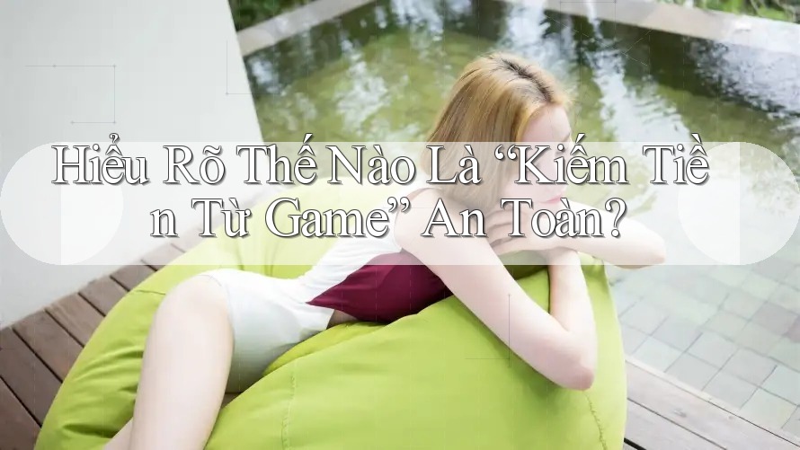 Hiểu Rõ Thế Nào Là “Kiếm Tiền Từ Game” An Toàn?