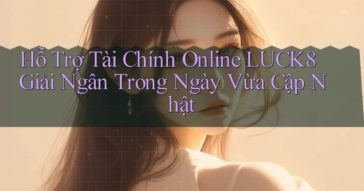 hỗ trợ tài chính online luck8 giải ngân trong ngày vừa cập nhật