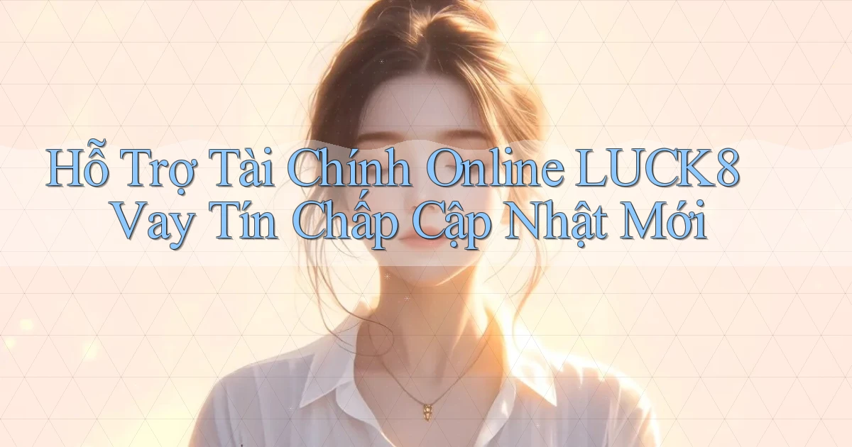 hỗ trợ tài chính online luck8 vay tín chấp cập nhật mới