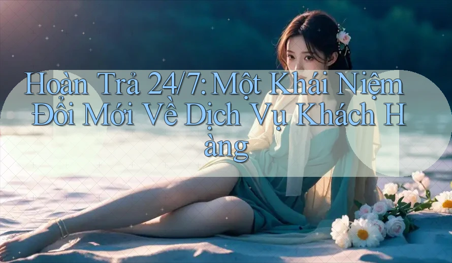 Hoàn Trả 24/7: Một Khái Niệm Đổi Mới Về Dịch Vụ Khách Hàng Hoàn Trả 24/7: Một Khái Niệm Đổi Mới Về Dịch Vụ Khách Hàng